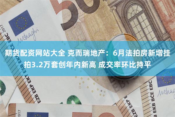 期货配资网站大全 克而瑞地产：6月法拍房新增挂拍3.2万套创年内新高 成交率环比持平