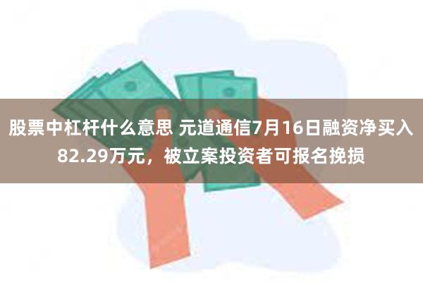 股票中杠杆什么意思 元道通信7月16日融资净买入82.29万元，被立案投资者可报名挽损