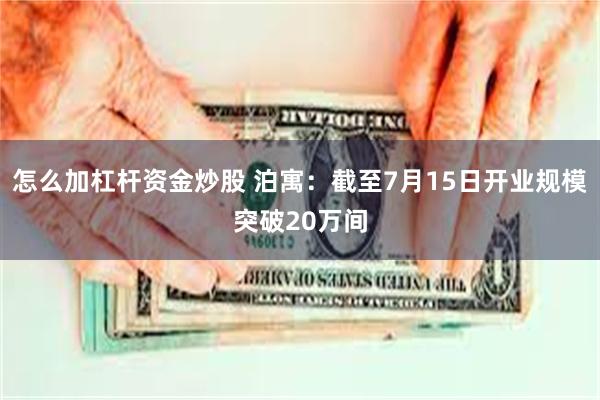 怎么加杠杆资金炒股 泊寓：截至7月15日开业规模突破20万间