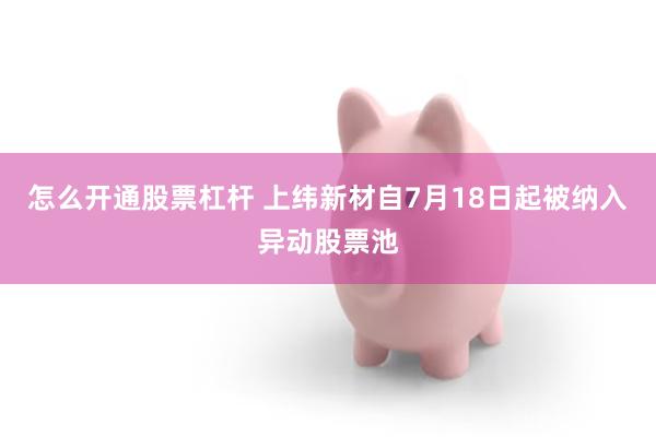 怎么开通股票杠杆 上纬新材自7月18日起被纳入异动股票池