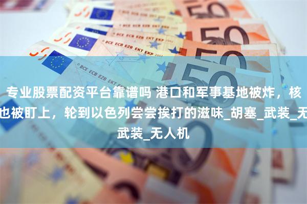 专业股票配资平台靠谱吗 港口和军事基地被炸，核设施也被盯上，轮到以色列尝尝挨打的滋味_胡塞_武装_无人机
