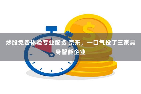 炒股免费体验专业配资 京东，一口气投了三家具身智能企业