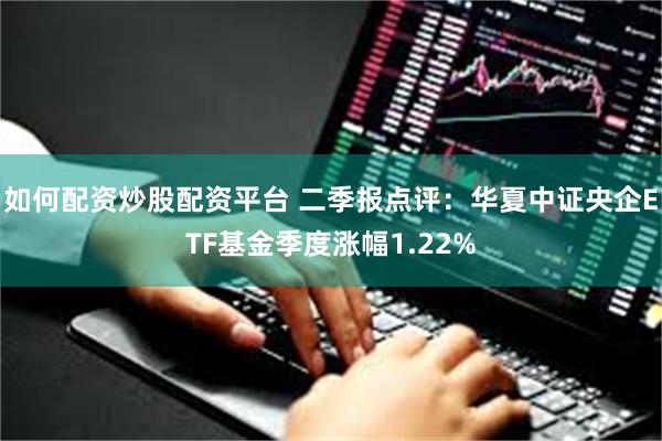 如何配资炒股配资平台 二季报点评：华夏中证央企ETF基金季度涨幅1.22%