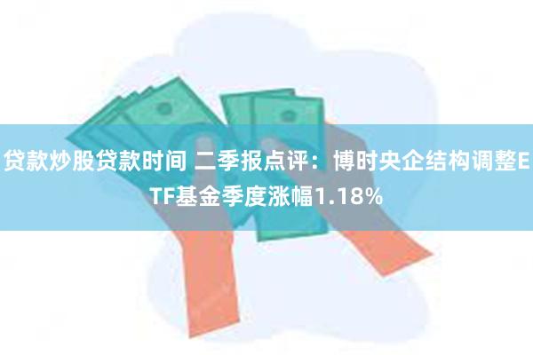 贷款炒股贷款时间 二季报点评：博时央企结构调整ETF基金季度涨幅1.18%