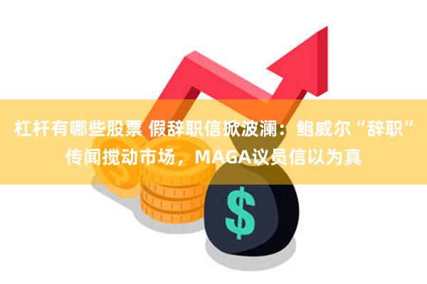 杠杆有哪些股票 假辞职信掀波澜：鲍威尔“辞职”传闻搅动市场，MAGA议员信以为真