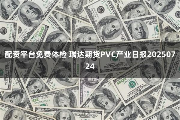 配资平台免费体检 瑞达期货PVC产业日报20250724