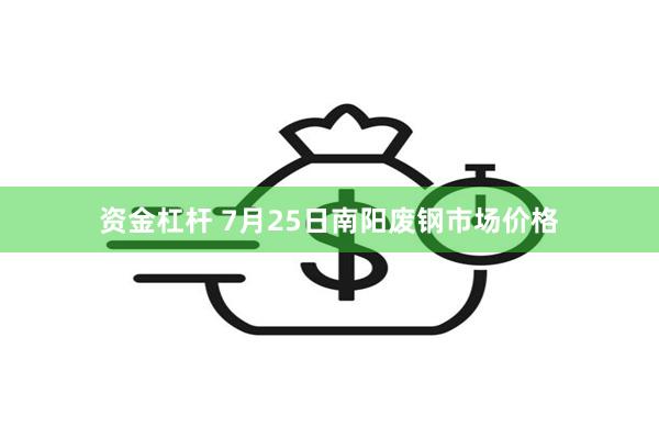 资金杠杆 7月25日南阳废钢市场价格