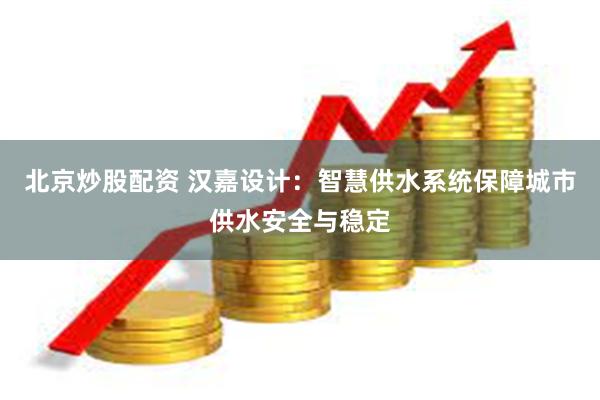 北京炒股配资 汉嘉设计：智慧供水系统保障城市供水安全与稳定
