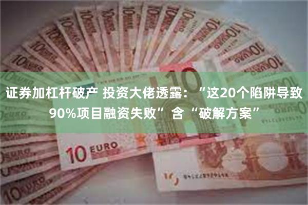 证券加杠杆破产 投资大佬透露：“这20个陷阱导致90%项目融资失败” 含 “破解方案”