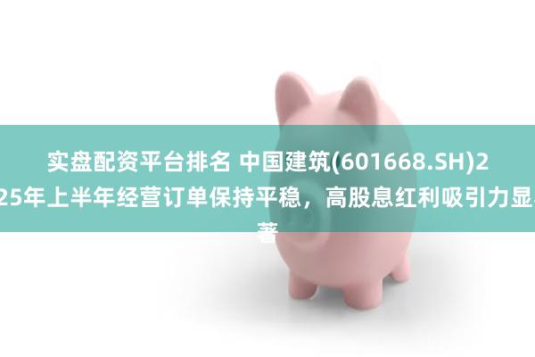 实盘配资平台排名 中国建筑(601668.SH)2025年上半年经营订单保持平稳，高股息红利吸引力显著