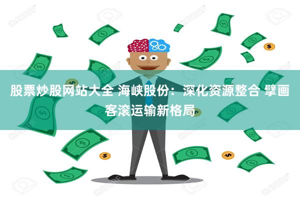 股票炒股网站大全 海峡股份：深化资源整合 擘画客滚运输新格局