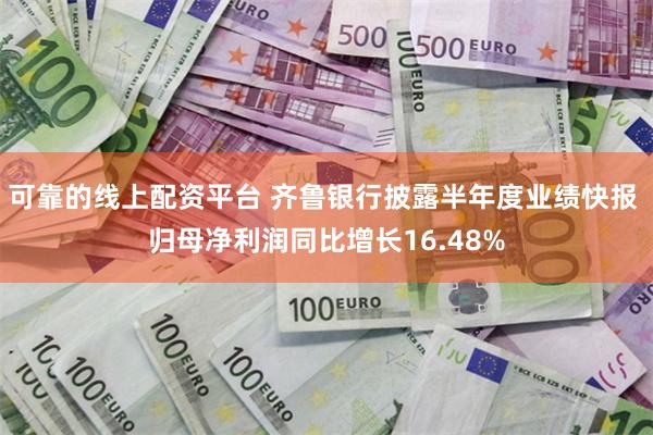 可靠的线上配资平台 齐鲁银行披露半年度业绩快报 归母净利润同比增长16.48%