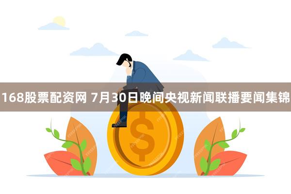 168股票配资网 7月30日晚间央视新闻联播要闻集锦