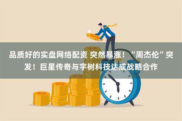 品质好的实盘网络配资 突然暴涨！“周杰伦”突发！巨星传奇与宇树科技达成战略合作