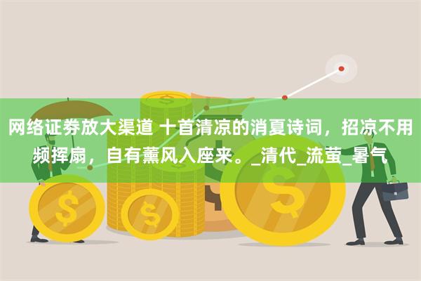 网络证劵放大渠道 十首清凉的消夏诗词，招凉不用频挥扇，自有薰风入座来。_清代_流萤_暑气