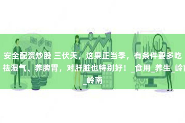 安全配资炒股 三伏天，这果正当季，有条件要多吃，祛湿气、养脾胃，对肝脏也特别好！_食用_养生_岭南