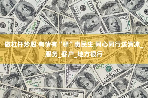 做杠杆炒股 有情有“驿”惠民生 同心同行送清凉_服务_客户_地方银行