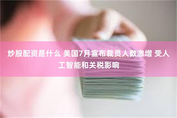 炒股配资是什么 美国7月宣布裁员人数激增 受人工智能和关税影响