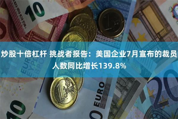 炒股十倍杠杆 挑战者报告：美国企业7月宣布的裁员人数同比增长139.8%