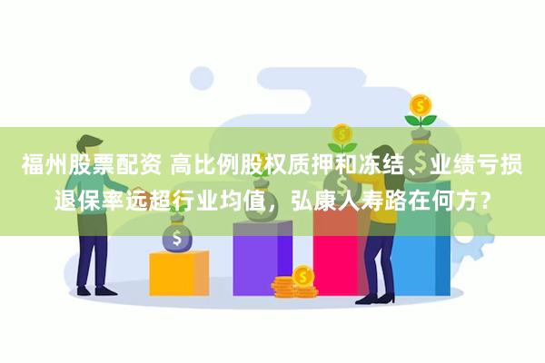 福州股票配资 高比例股权质押和冻结、业绩亏损退保率远超行业均值，弘康人寿路在何方？
