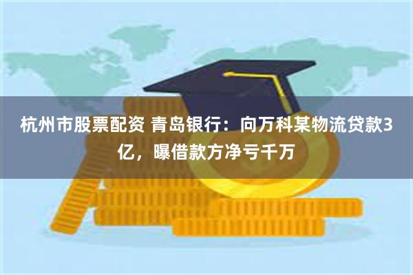 杭州市股票配资 青岛银行：向万科某物流贷款3亿，曝借款方净亏千万