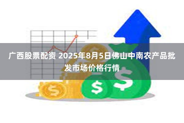 广西股票配资 2025年8月5日佛山中南农产品批发市场价格行情