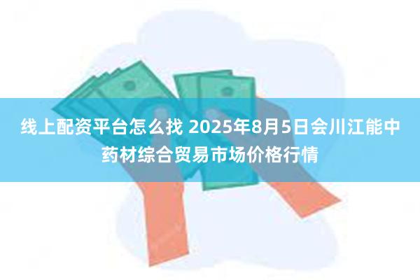 线上配资平台怎么找 2025年8月5日会川江能中药材综合贸易市场价格行情