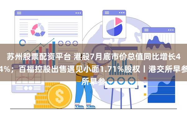 苏州股票配资平台 港股7月底市价总值同比增长44%；百福控股出售遇见小面1.71%股权丨港交所早参