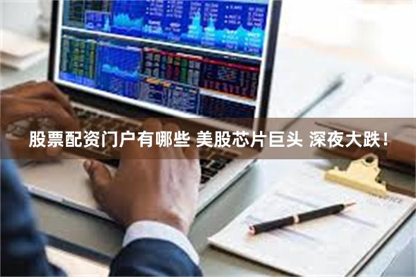 股票配资门户有哪些 美股芯片巨头 深夜大跌！