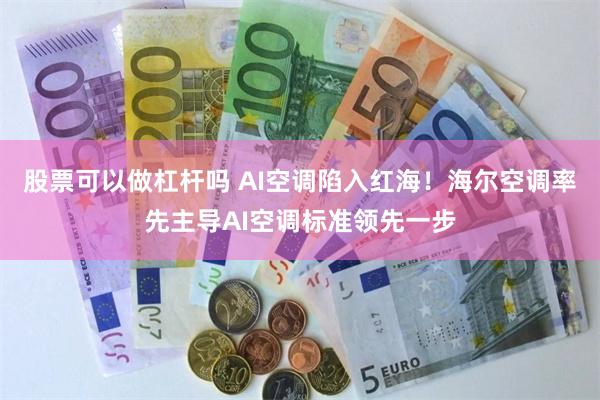 股票可以做杠杆吗 AI空调陷入红海！海尔空调率先主导AI空调标准领先一步