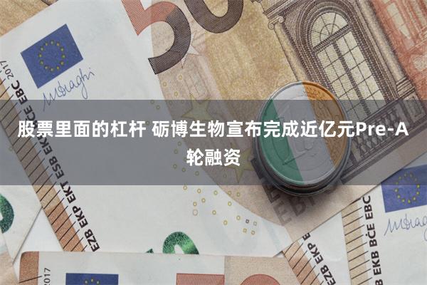 股票里面的杠杆 砺博生物宣布完成近亿元Pre-A轮融资