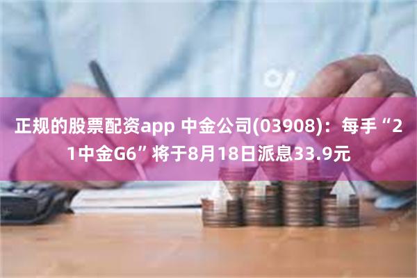 正规的股票配资app 中金公司(03908)：每手“21中金G6”将于8月18日派息33.9元