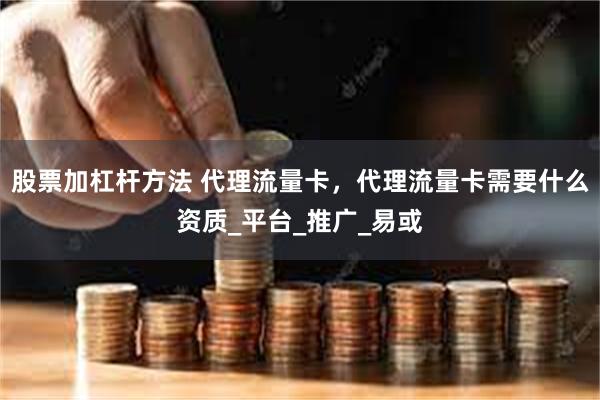 股票加杠杆方法 代理流量卡，代理流量卡需要什么资质_平台_推广_易或