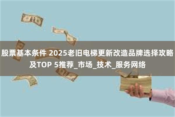 股票基本条件 2025老旧电梯更新改造品牌选择攻略及TOP 5推荐_市场_技术_服务网络