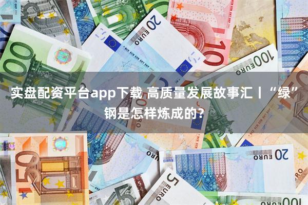 实盘配资平台app下载 高质量发展故事汇丨“绿”钢是怎样炼成的？