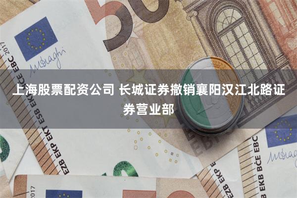 上海股票配资公司 长城证券撤销襄阳汉江北路证券营业部