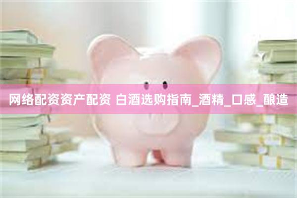 网络配资资产配资 白酒选购指南_酒精_口感_酿造