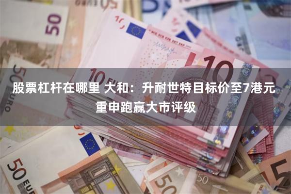 股票杠杆在哪里 大和：升耐世特目标价至7港元 重申跑赢大市评级