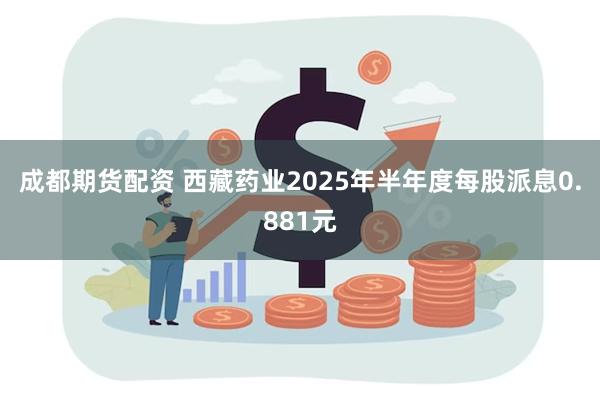 成都期货配资 西藏药业2025年半年度每股派息0.881元