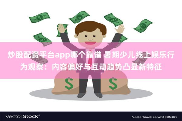 炒股配资平台app哪个靠谱 暑期少儿线上娱乐行为观察：内容偏好与互动趋势凸显新特征