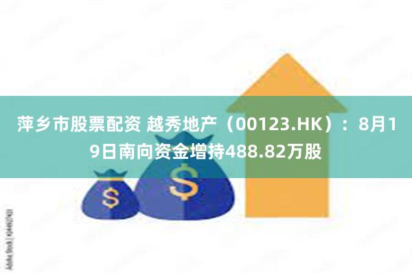萍乡市股票配资 越秀地产（00123.HK）：8月19日南向资金增持488.82万股
