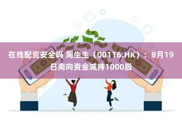 在线配资安全吗 周生生（00116.HK）：8月19日南向资金减持1000股
