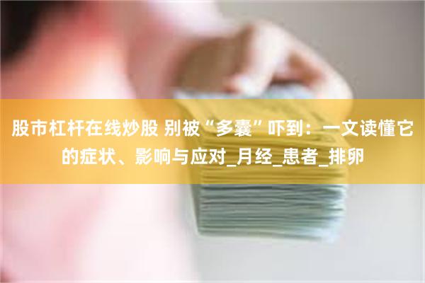 股市杠杆在线炒股 别被“多囊”吓到：一文读懂它的症状、影响与应对_月经_患者_排卵