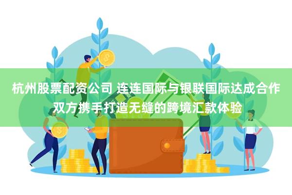 杭州股票配资公司 连连国际与银联国际达成合作 双方携手打造无缝的跨境汇款体验