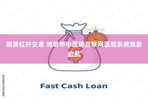 期货杠杆交易 潍坊市中医院互联网医院系统焕新启航