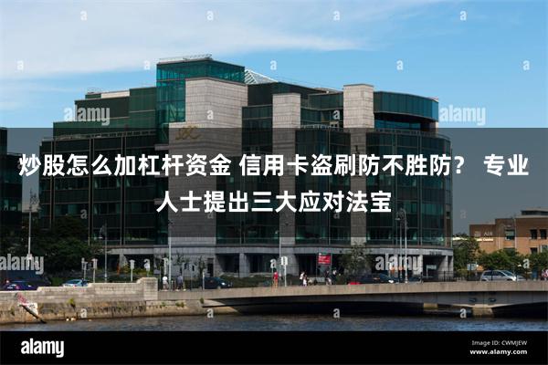 炒股怎么加杠杆资金 信用卡盗刷防不胜防？ 专业人士提出三大应对法宝