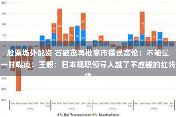 股票场外配资 石破茂再批高市错误言论：不能过一时嘴瘾！王毅：日本现职领导人越了不应碰的红线