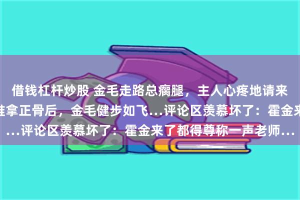 借钱杠杆炒股 金毛走路总瘸腿,主人心疼地请来神医治疗,简简单单的推拿正骨后,金毛健步如飞…评论区羡慕坏了:霍金来了都得尊称一声老师…