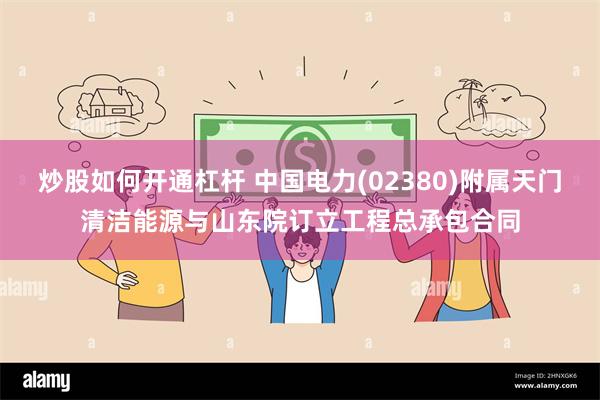 炒股如何开通杠杆 中国电力(02380)附属天门清洁能源与山东院订立工程总承包合同