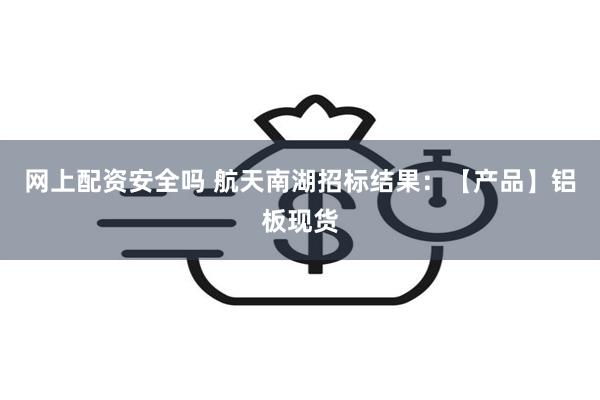网上配资安全吗 航天南湖招标结果：【产品】铝板现货